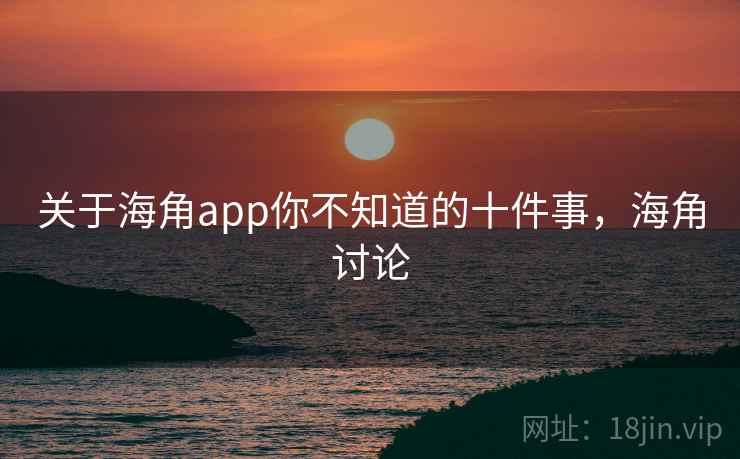 关于海角app你不知道的十件事,海角讨论 关于海角app你不知道的十件事,海角讨论