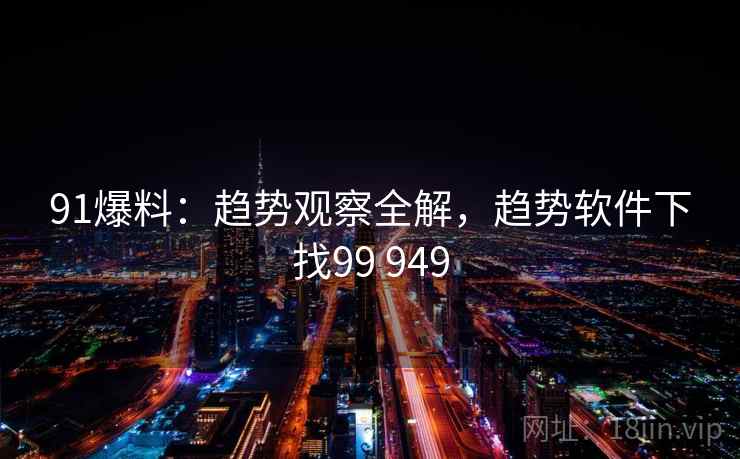 91爆料:趋势观察全解,趋势软件下找99 949 91爆料:趋势观察全解,趋势软件下找99 949