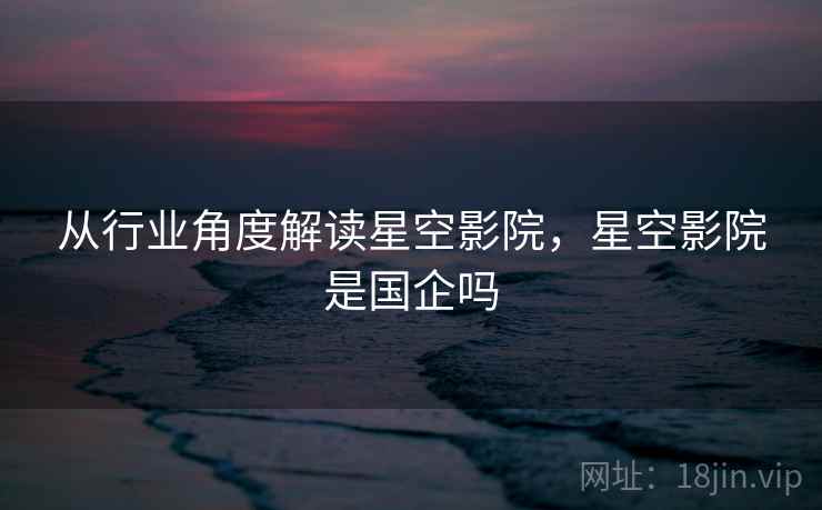 从行业角度解读星空影院,星空影院是国企吗 从行业角度解读星空影院,星空影院是国企吗