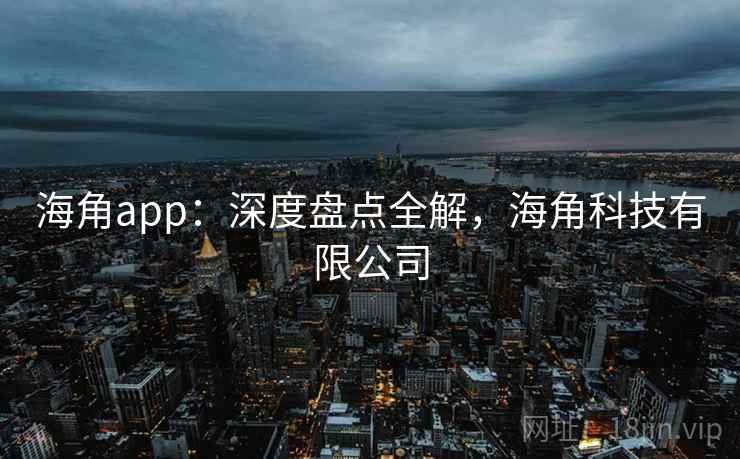海角app:深度盘点全解,海角科技有限公司