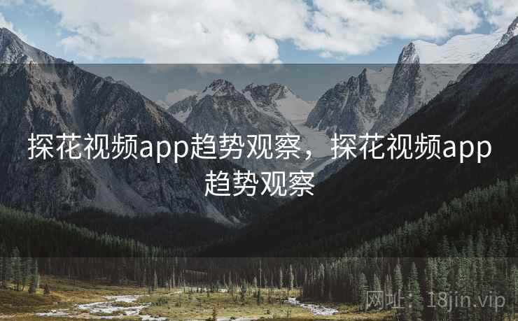 探花视频app趋势观察，探花视频app趋势观察