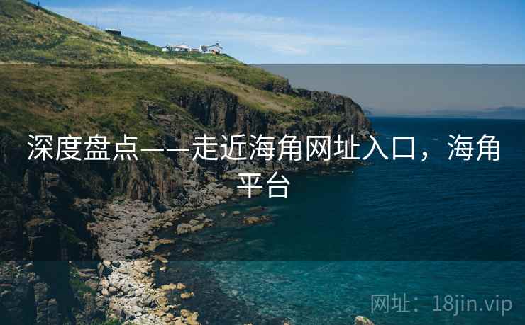 深度盘点——走近海角网址入口,海角平台 深度盘点——走近海角网址入口,海角平台