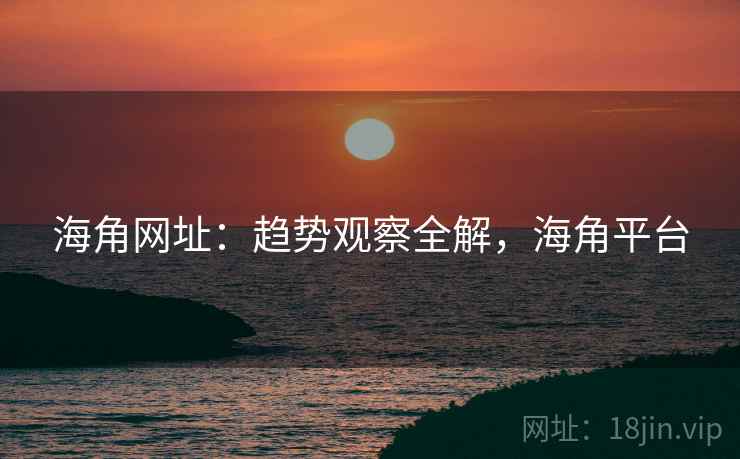 海角网址:趋势观察全解,海角平台 海角网址:趋势观察全解,海角平台